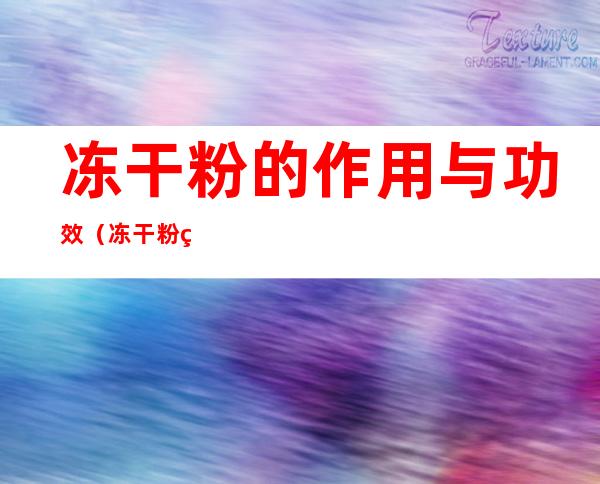 冻干粉的作用与功效(冻干粉的作用与功效多少钱一盒)