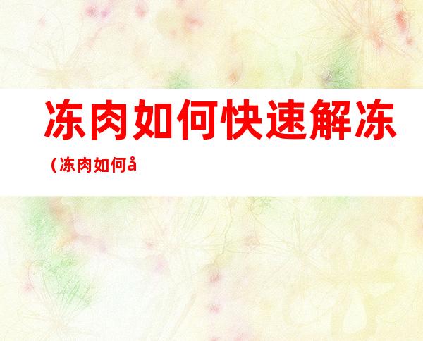 冻肉如何快速解冻（冻肉如何快速解冻?根本不用热水泡）