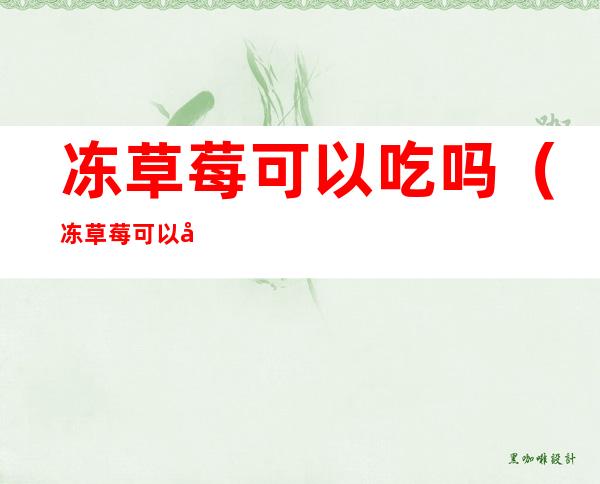 冻草莓可以吃吗(冻草莓可以吃吗怎么吃)