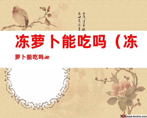 冻萝卜能吃吗(冻萝卜能吃吗?怎样吃?董梁高速)