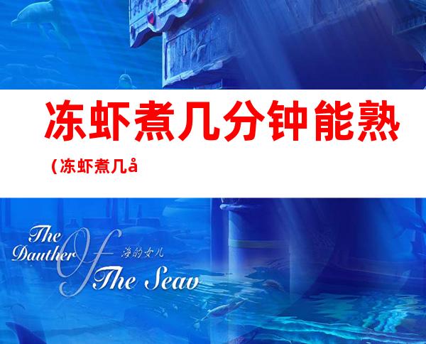 冻虾煮几分钟能熟(冻虾煮几分钟就熟了)