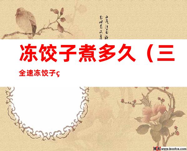 冻饺子煮多久(三全速冻饺子煮多久)