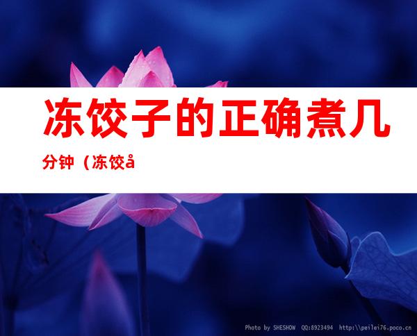 冻饺子的正确煮几分钟(冻饺子的正确煮几分钟能熟)