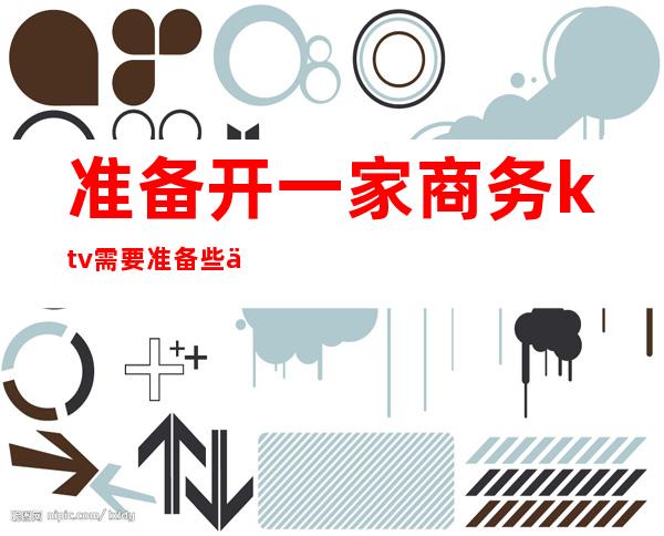 准备开一家商务ktv需要准备些什么（开一家商务ktv需要多少资金）