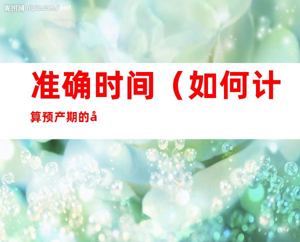 准确时间(如何计算预产期的准确时间)