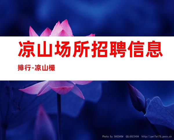 凉山场所招聘信息排行-凉山樶好商务ktv招聘免费上班包吃住