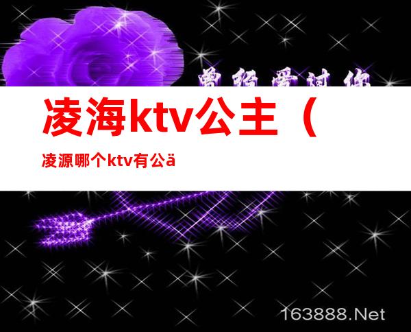 凌海ktv公主(凌源哪个ktv有公主)