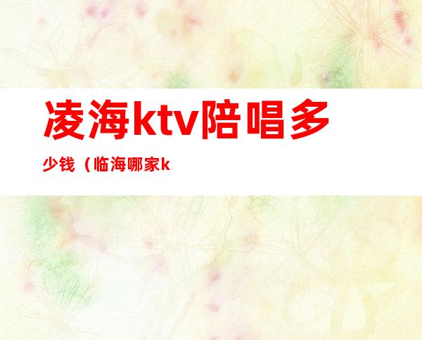凌海ktv陪唱多少钱(临海哪家ktv还有陪唱)