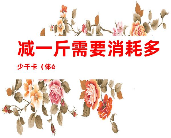 减一斤需要消耗多少千卡(体重减轻一斤需要消耗多少千卡)