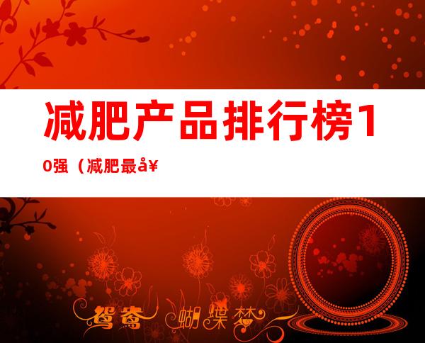 减肥产品排行榜10强(减肥最好的产品排行榜)