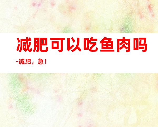 减肥可以吃鱼肉吗-减肥，急！
