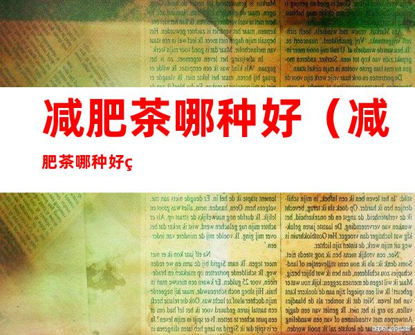 减肥茶哪种好(减肥茶哪种好用)