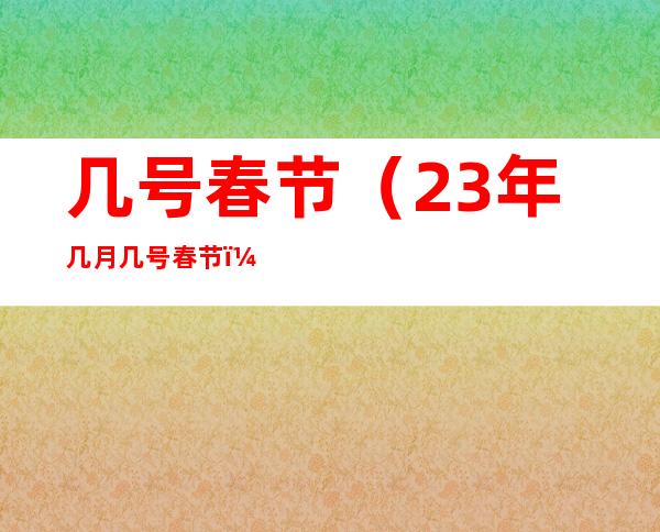 几号春节(23年几月几号春节)