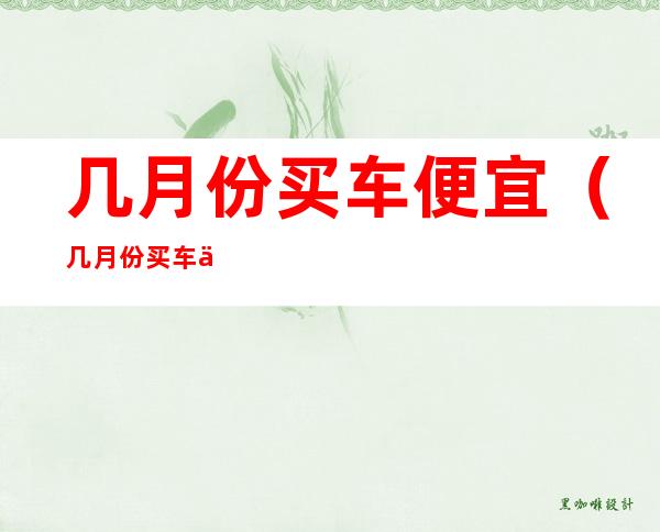 几月份买车便宜(几月份买车便宜一点)