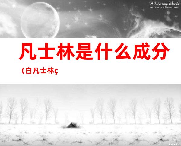 凡士林是什么成分（白凡士林的成分是什么）