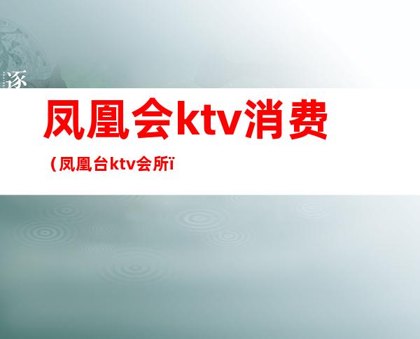 凤凰会ktv消费(凤凰台ktv会所)