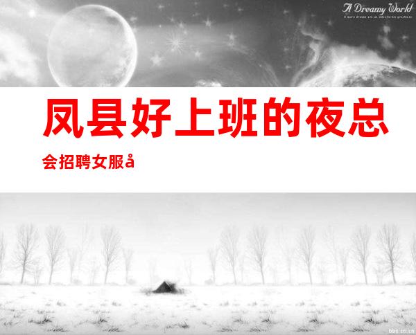凤县好上班的夜总会招聘女服务员~12高薪~人手供应不足