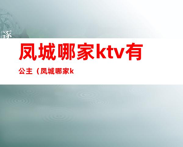 凤城哪家ktv有公主(凤城哪家ktv有公主服务)