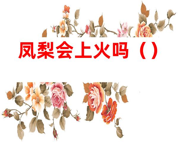 凤梨会上火吗（）
