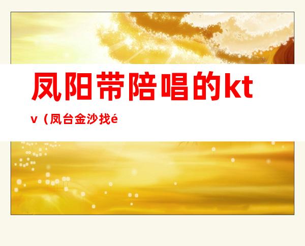 凤阳带陪唱的ktv(凤台金沙找陪唱多少钱)