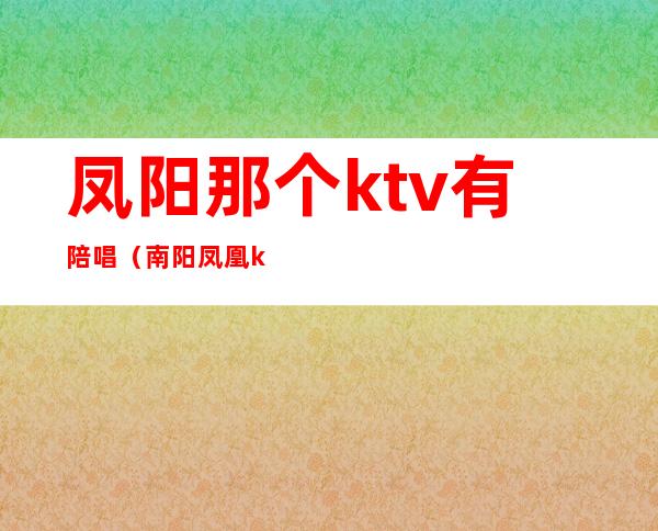 凤阳那个ktv有陪唱(南阳凤凰ktv陪唱)