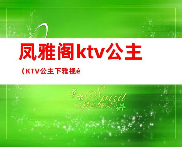 凤雅阁ktv公主(KTV公主下雅视频)