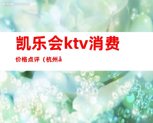凯乐会ktv消费价格点评(杭州凯乐会ktv怎么样)