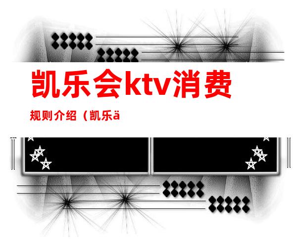 凯乐会ktv消费规则介绍(凯乐会ktv价格表)