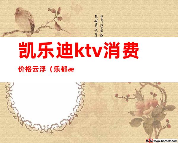 凯乐迪ktv消费价格云浮（乐都汇ktv价格表）