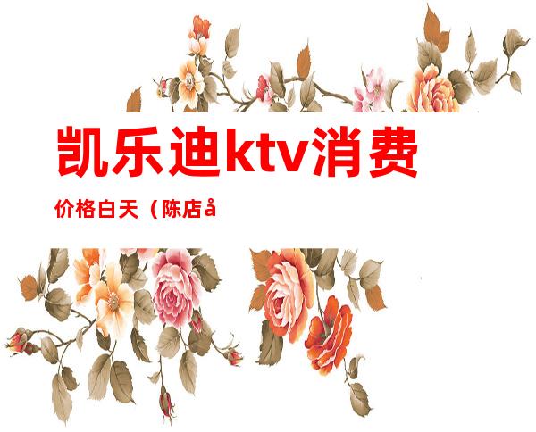 凯乐迪ktv消费价格白天（陈店凯乐迪ktv消费价格）