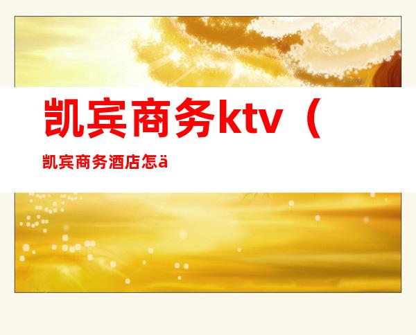 凯宾商务ktv(凯宾商务酒店怎么样)