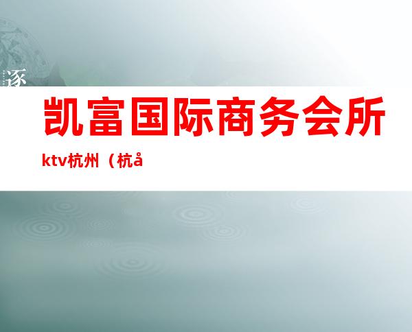 凯富国际商务会所ktv杭州（杭州富邦国际大酒店ktv）