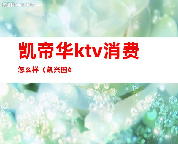 凯帝华ktv消费怎么样（凯兴国际ktv怎么样）