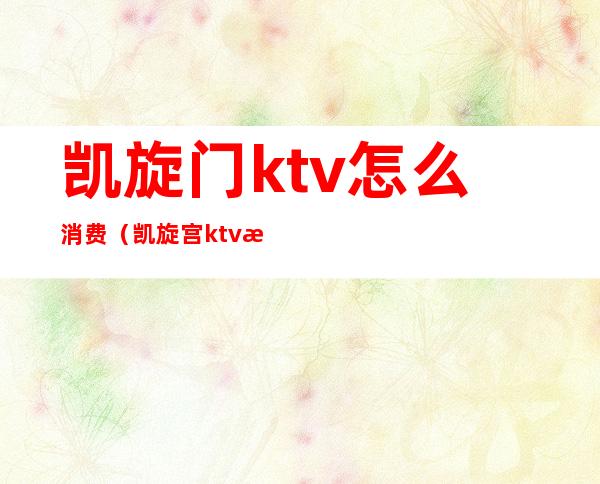 凯旋门ktv怎么消费(凯旋宫ktv怎么样)