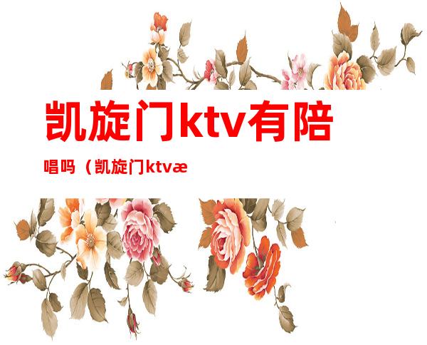 凯旋门ktv有陪唱吗(凯旋门ktv怎么样)