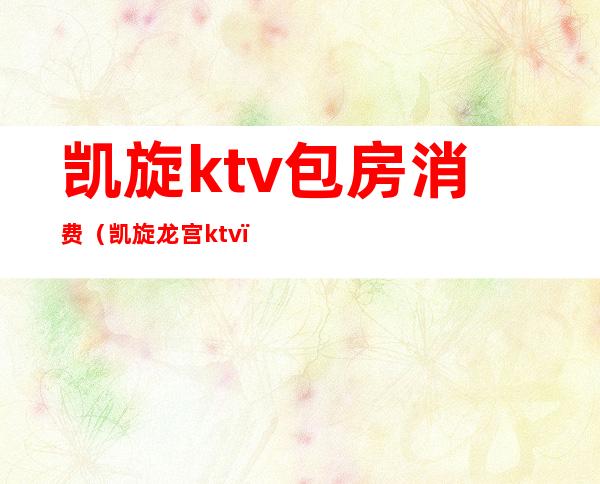 凯旋ktv包房消费（凯旋龙宫ktv）