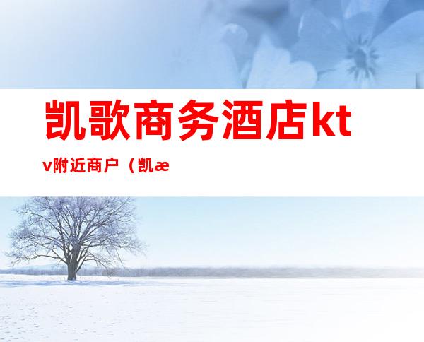 凯歌商务酒店ktv附近商户(凯歌商务酒店ktv附近商户有哪些)