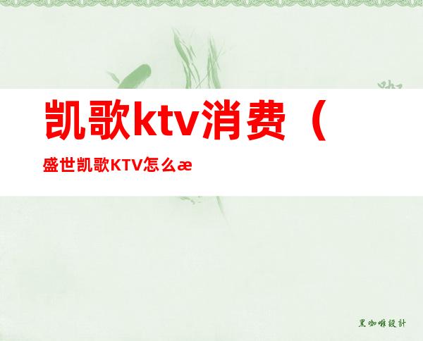 凯歌ktv消费(盛世凯歌KTV怎么样)