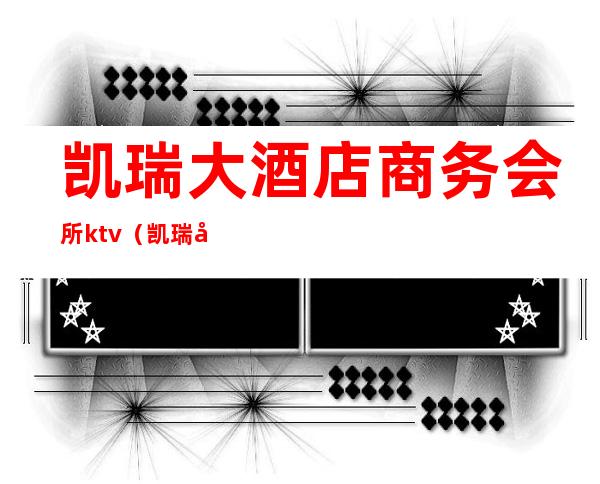 凯瑞大酒店商务会所ktv（凯瑞商务宾馆）
