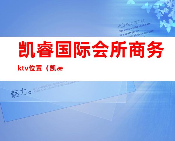 凯睿国际会所商务ktv位置(凯悦国际ktv怎么样)