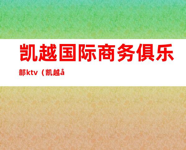 凯越国际商务俱乐部ktv(凯越商务车)