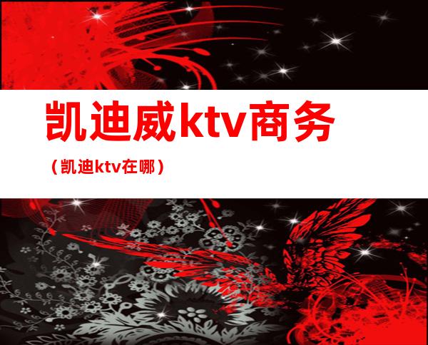 凯迪威ktv商务（凯迪ktv在哪）
