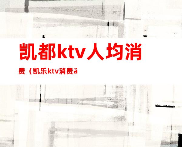 凯都ktv人均消费(凯乐ktv 消费价格)
