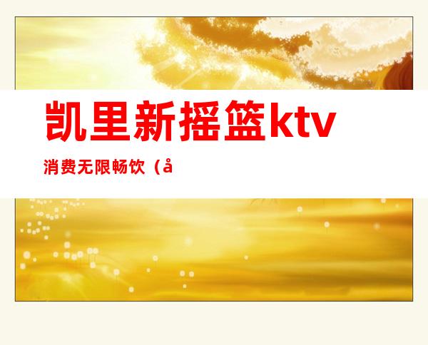 凯里新摇篮ktv消费无限畅饮(凯里开发区凯歌ktv)