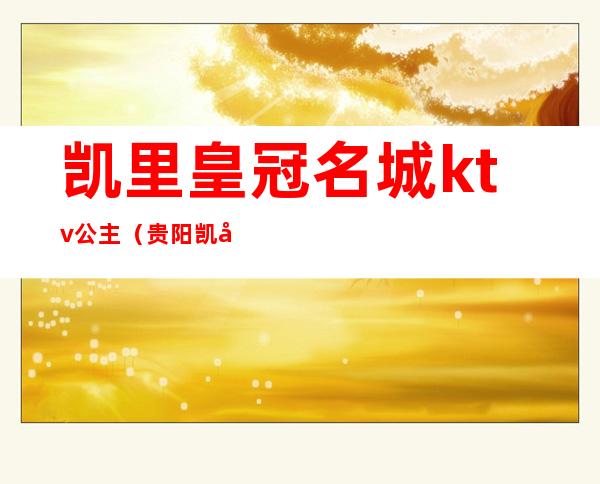 凯里皇冠名城ktv公主(贵阳凯域ktv有没有公主)