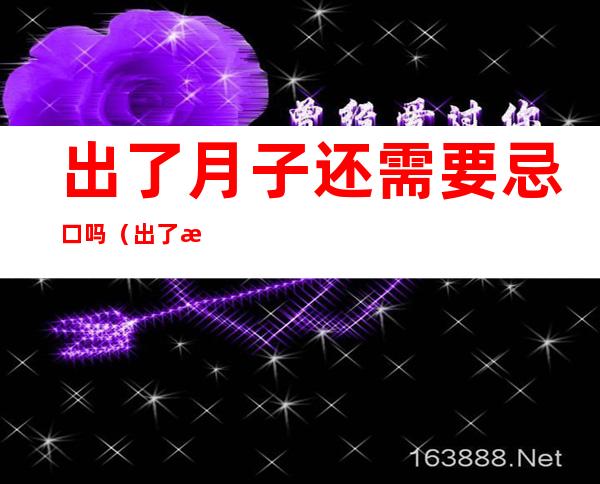 出了月子还需要忌口吗(出了月子还需要忌口吗宝宝不吃奶)