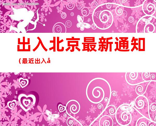 出入北京最新通知(最近出入北京最新通知)