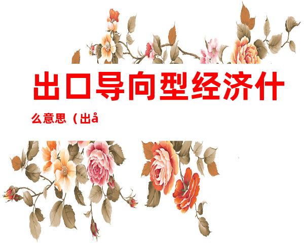 出口导向型经济什么意思（出口导向型经济发展模式）