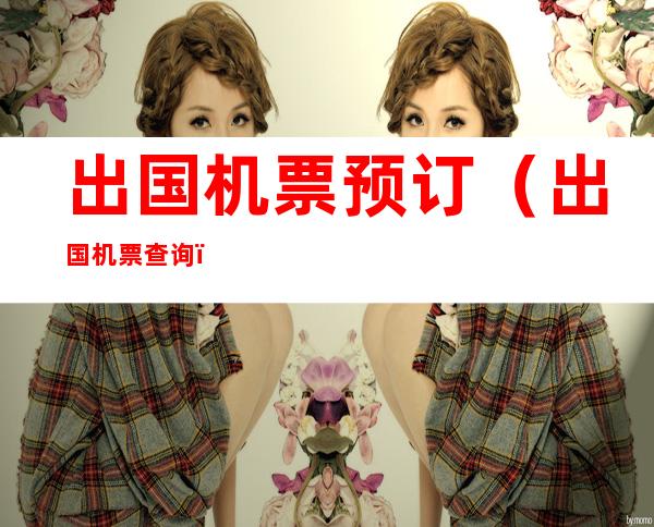 出国机票预订（出国机票查询）