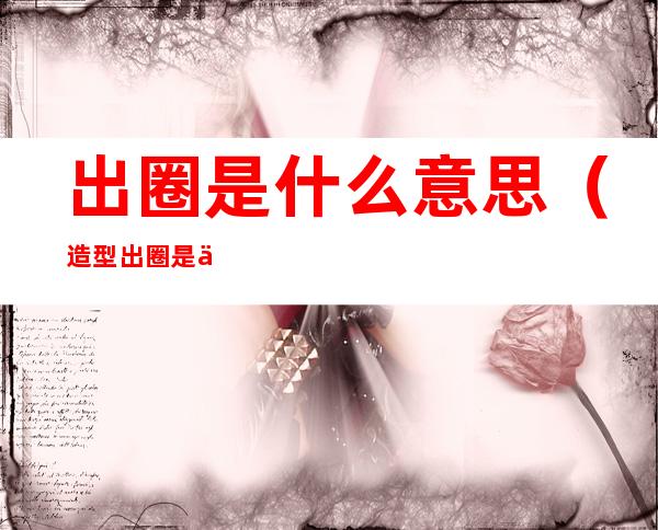 出圈是什么意思(造型出圈是什么意思)